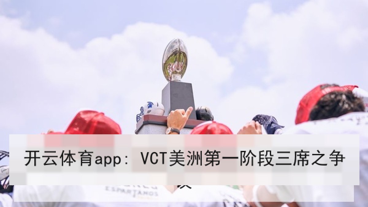 开云体育app: VCT美洲第一阶段三席之争 开云体育app: VCT美洲第一阶段三席之争